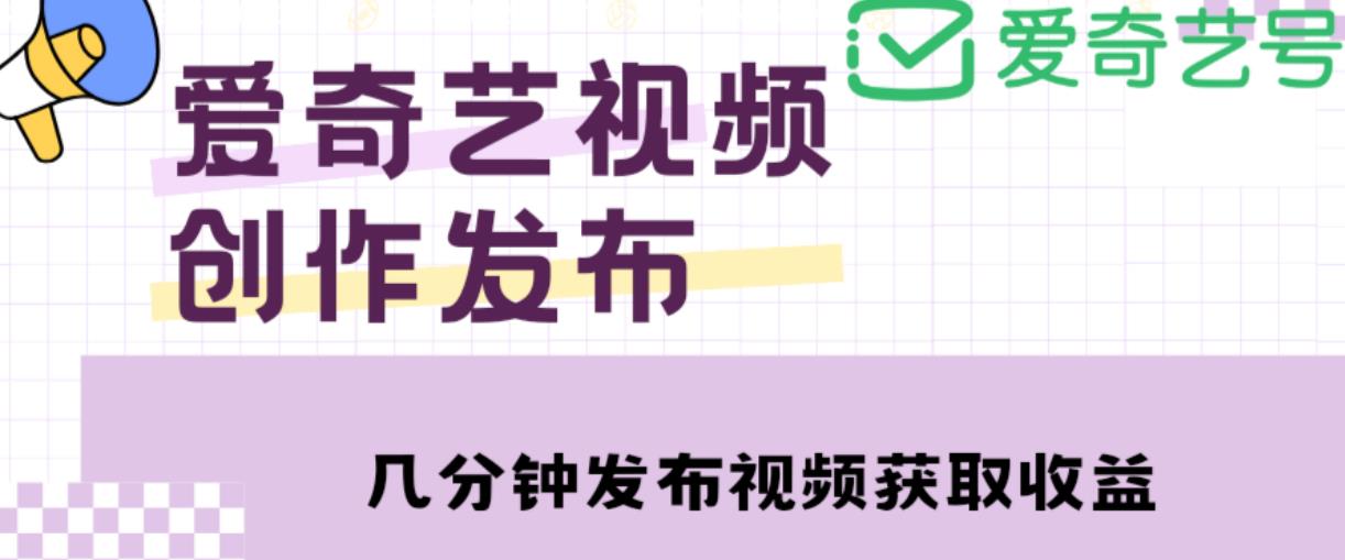 爱奇艺号视频发布，每天只需花几分钟即可发布视频，简单操作收入过万【教程+涨粉攻略】-最全项目网