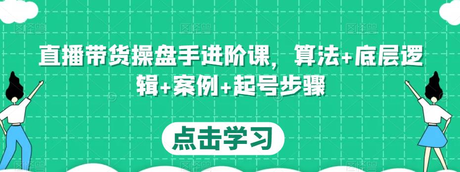 直播带货操盘手进阶课，算法+底层逻辑+案例+起号步骤-最全项目网