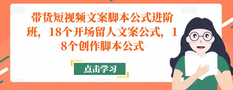 带货短视频文案脚本公式进阶班，18个开场留人文案公式，18个创作脚本公式-最全项目网