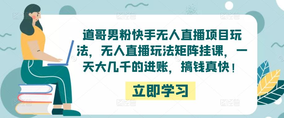 道哥男粉快手无人直播项目玩法，无人直播玩法矩阵挂课，一天大几千的进账，搞钱真快！-最全项目网