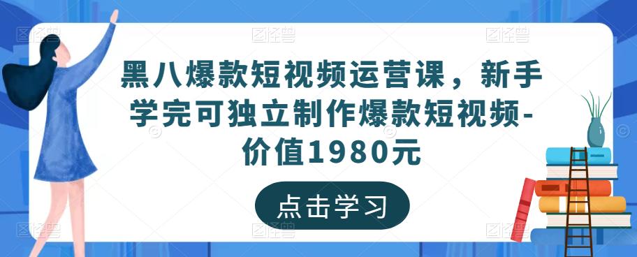黑八爆款短视频运营课，新手学完可独立制作爆款短视频-价值1980元-最全项目网