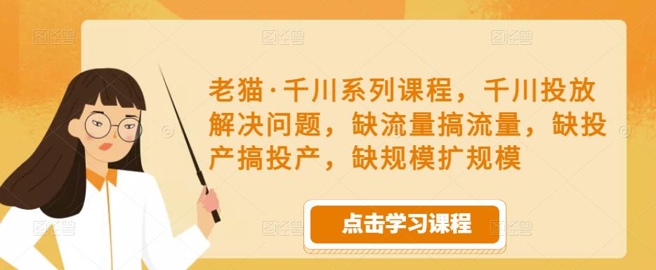 老猫·千川系列课程，千川投放解决问题，缺流量搞流量，缺投产搞投产，缺规模扩规模-最全项目网