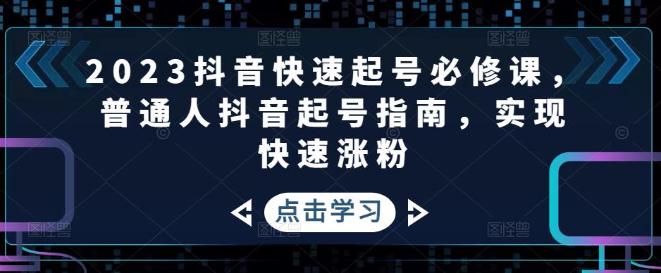 2023抖音快速起号必修课，普通人抖音起号指南，实现快速涨粉-最全项目网