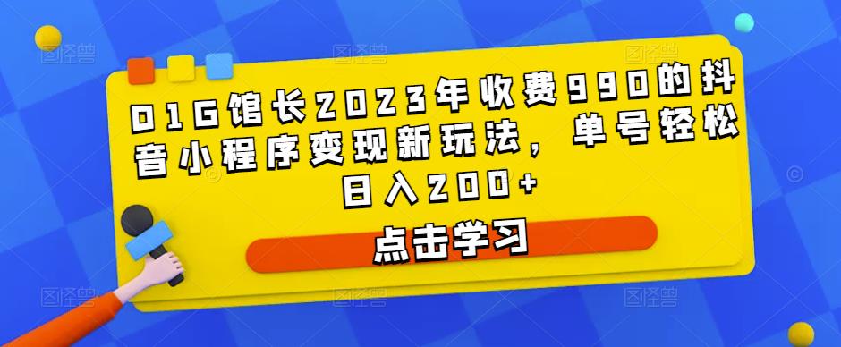 D1G馆长2023年收费990的抖音小程序变现新玩法，单号轻松日入200+-最全项目网