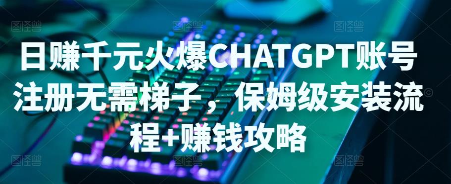 日赚千元火爆ChatGPT账号注册无需ti子，保姆级安装流程+赚钱攻略-最全项目网
