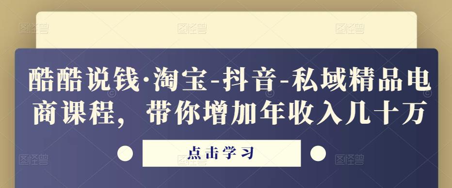 酷酷说钱·淘宝-抖音-私域精品‬电商课程，带你增加年收入几十万-最全项目网