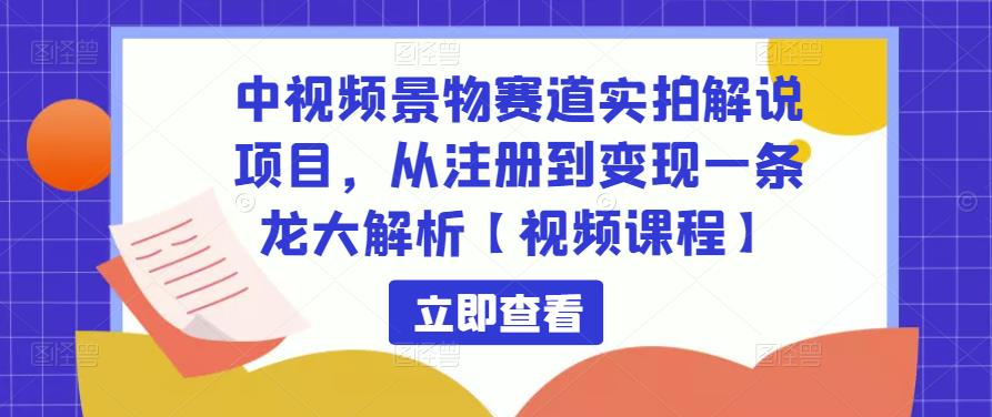 中视频景物赛道实拍解说项目，从注册到变现一条龙大解析【视频课程】-最全项目网