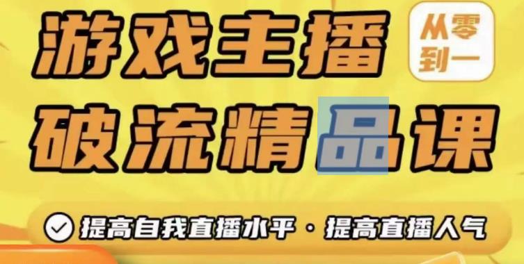 游戏主播破流精品课，从零到一提升直播间人气，提高自我直播水平，提高直播人气-最全项目网