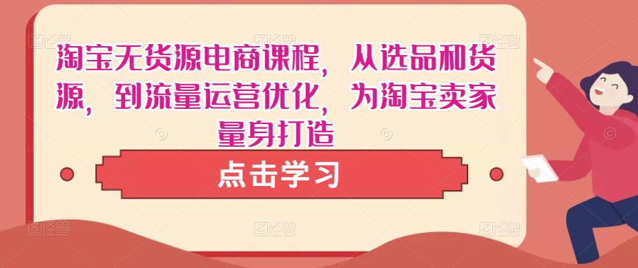 淘宝无货源电商课程，从选品和货源，到流量运营优化，为淘宝卖家量身打造-最全项目网