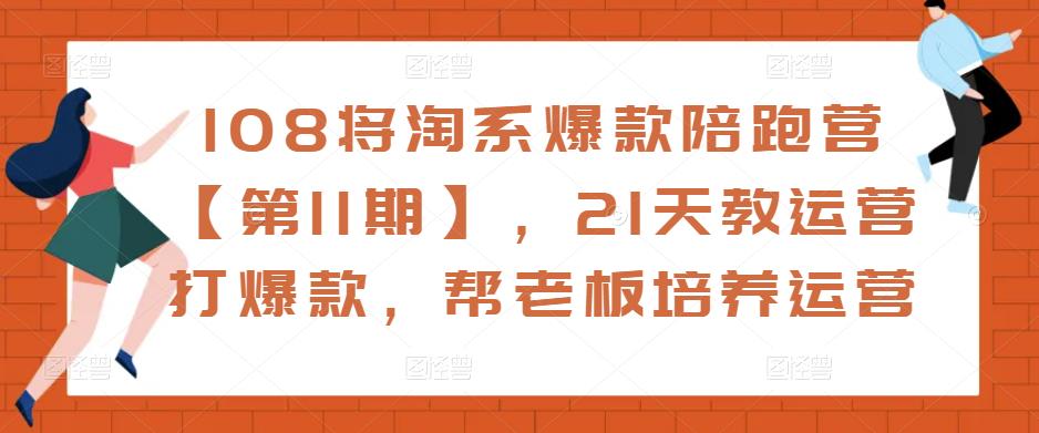 108将淘系爆款陪跑营【第11期】，21天教运营打爆款，帮老板培养运营-最全项目网
