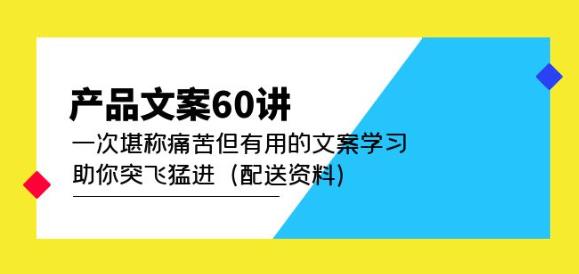 产品文案60讲：一次堪称痛苦但有用的文案学习助你突飞猛进（配送资料）-最全项目网