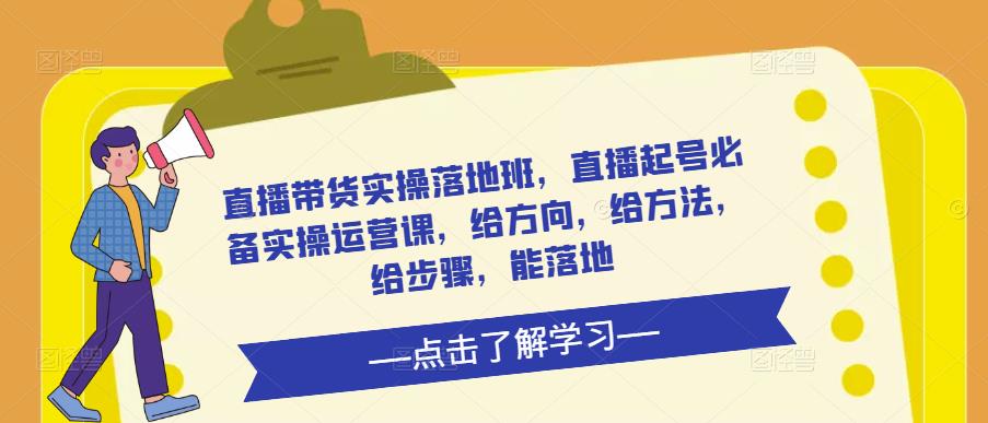 直播带货实操落地班，直播起号必备实操运营课，给方向，给方法，给步骤，能落地-最全项目网