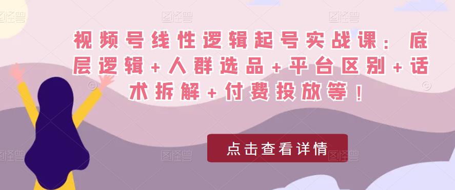 视频号线性逻辑起号实战课：底层逻辑+人群选品+平台区别+话术拆解+付费投放等！-最全项目网
