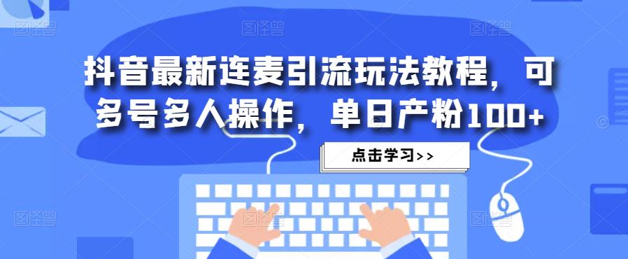 抖音最新连麦引流玩法教程，可多号多人操作，单日产粉100+-最全项目网