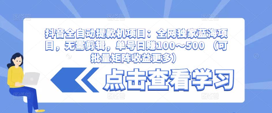 抖音全自动提款机项目：全网独家蓝海项目，无需剪辑，单号日赚100～500 （可批量矩阵收益更多）-最全项目网