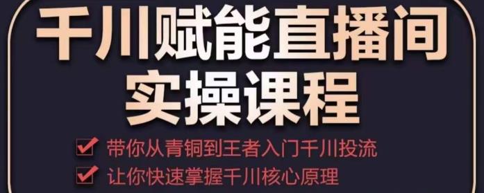 千川赋能直播间实操课程，带你从青铜到王者的入门千川投流，让你快速掌握千川核心原理-最全项目网