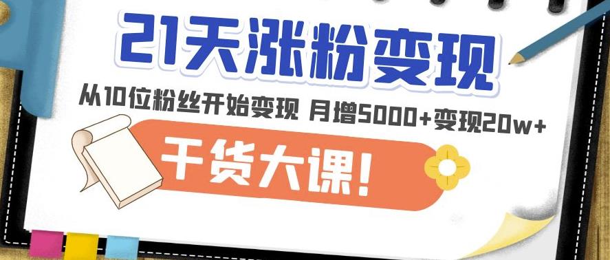 21天精准涨粉变现干货大课：从10位粉丝开始变现月增5000+变现20w+-最全项目网