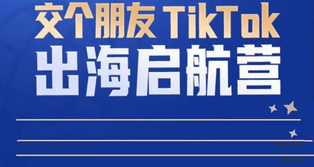TikTok商家出海启航营：教你TikTok跨境电商的底层逻辑，即使是零基础的你也可以快速上手-最全项目网