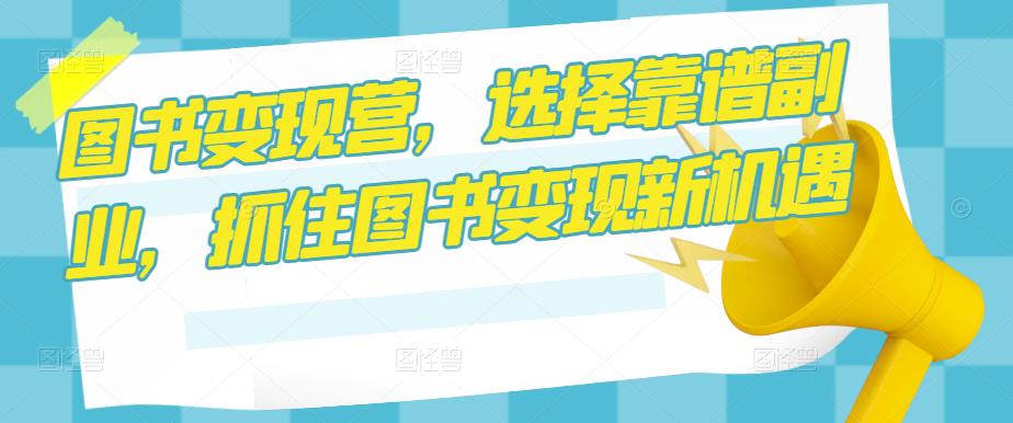 图书变现营，选择靠谱副业，抓住图书变现新机遇-最全项目网