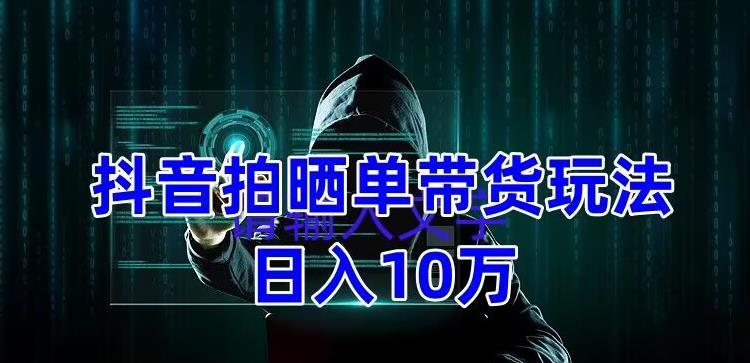 抖音拍晒单带货玩法分享，项目整体流程简单，有团队实测日入1万【教程+素材】-最全项目网