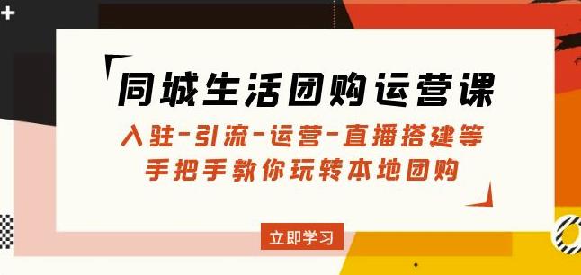 同城生活团购运营课：入驻-引流-运营-直播搭建等玩转本地团购-最全项目网