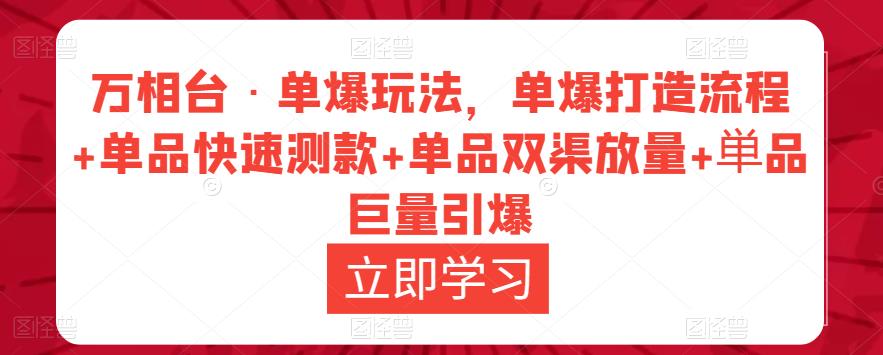 万相台·单爆玩法，单爆打造流程+单品快速测款+单品双渠放量+単品巨量引爆-最全项目网