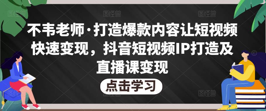 不韦老师·打造爆款内容让短视频快速变现，抖音短视频IP打造及直播课变现-最全项目网