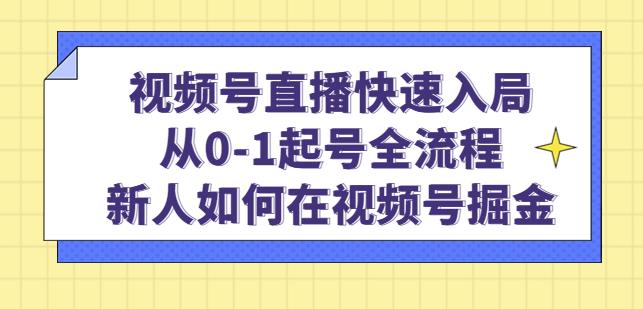视频号直播快速入局：从0-1起号全流程，新人如何在视频号掘金-最全项目网