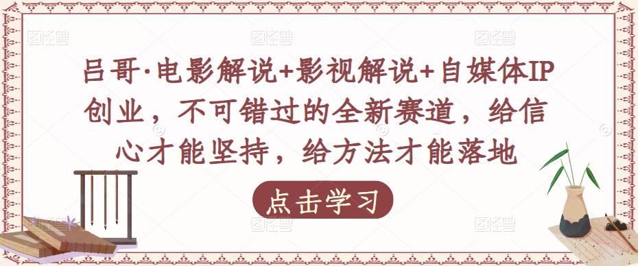 吕哥·电影解说+影视解说+自媒体IP创业，不可错过的全新赛道，给信心才能坚持，给方法才能落地-最全项目网