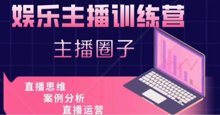 娱乐主播训练营，主播思维培训，直播思维+案例分析+直播运营-最全项目网