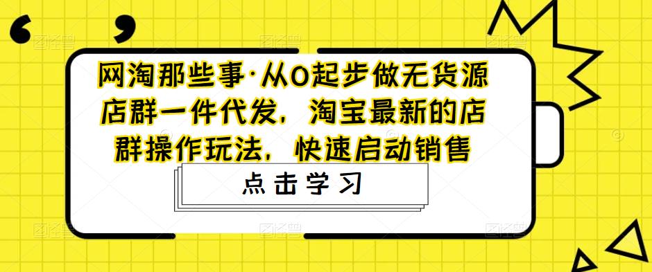 网淘那些事·从0起步做无货源店群一件代发，淘宝最新的店群操作玩法，快速启动销售-最全项目网