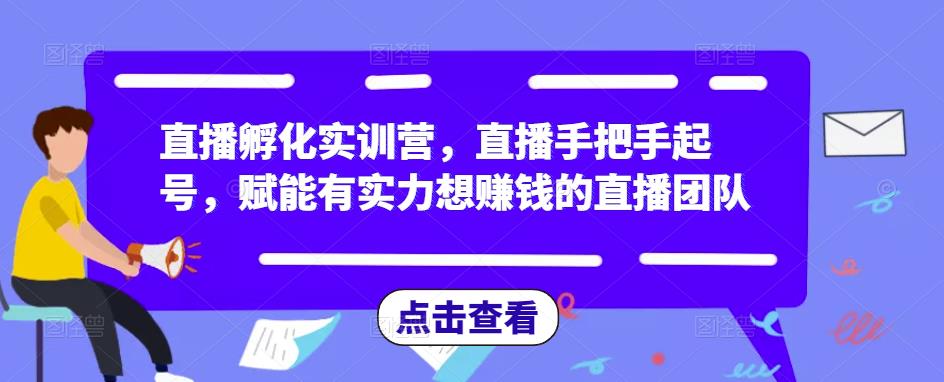 直播孵化实训营，直播手把手起号，赋能有实力想赚钱的直播团队-最全项目网