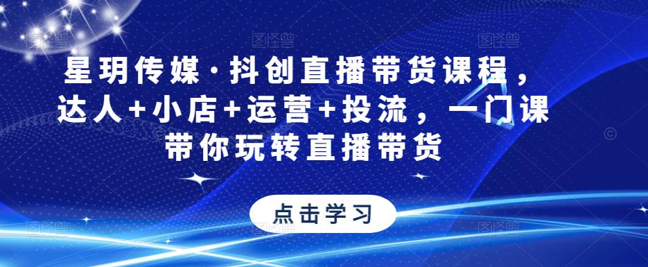星玥传媒·抖创直播带货课程，达人+小店+运营+投流，一门课带你玩转直播带货-最全项目网