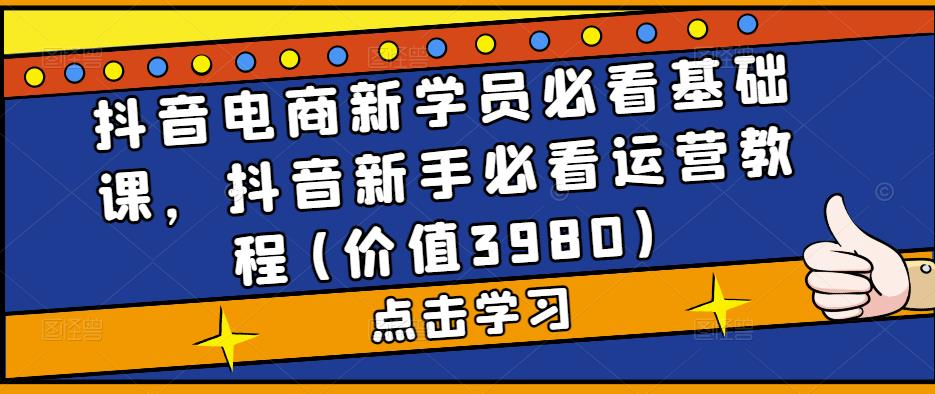 抖音电商新学员必看基础课，抖音新手必看运营教程(价值3980)-最全项目网
