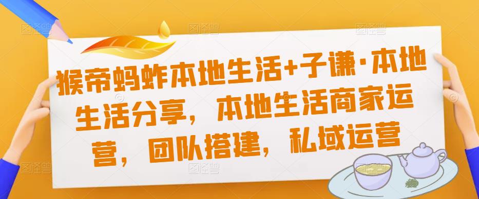 猴帝蚂蚱本地生活+子谦·本地生活分享，本地生活商家运营，团队搭建，私域运营-最全项目网