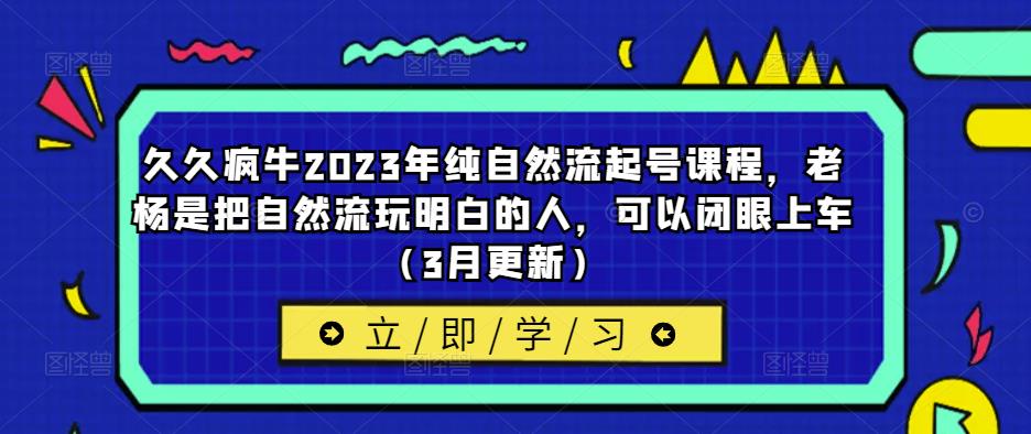 久久疯牛2023年纯自然流起号课程，老杨是把自然流玩明白的人，可以闭眼上车（3月更新）-最全项目网