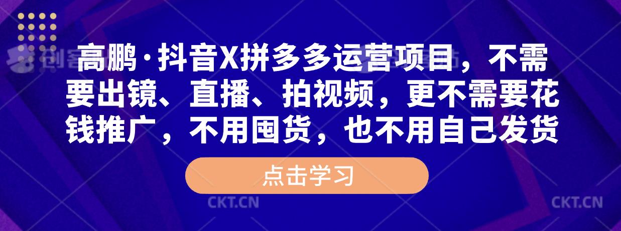 高鹏·抖音X拼多多运营项目，不需要出镜、直播、拍视频，不需要花钱推广，不用囤货，不用自己发货-最全项目网