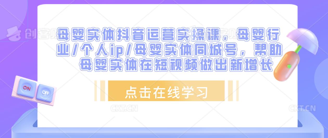 母婴实体抖音运营实操课，母婴行业/个人ip/母婴实体同城号，帮助母婴实体在短视频做出新增长-最全项目网