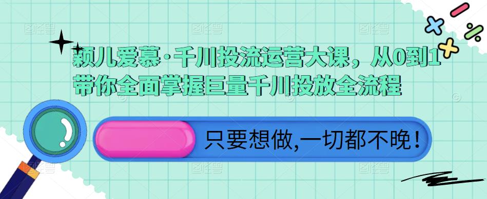 颖儿爱慕·千川投流运营大课，从0到1带你全面掌握巨量千川投放全流程-最全项目网