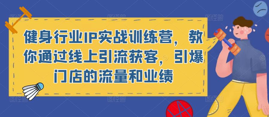 健身行业IP实战训练营，教你通过线上引流获客，引爆门店的流量和业绩-最全项目网