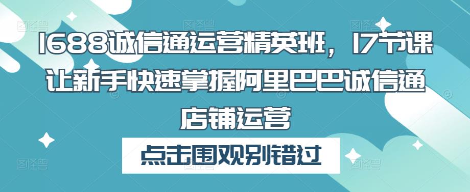 1688诚信通运营精英班，17节课让新手快速掌握阿里巴巴诚信通店铺运营-最全项目网