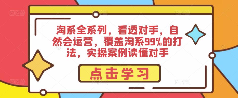 淘系全系列，看透对手，自然会运营，覆盖淘系99%的打法，实操案例读懂对手-最全项目网