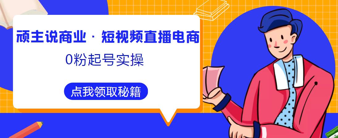 顽主说商业·短视频直播电商0粉起号实操，超800分钟超强实操干活，高效时间、快速落地拿成果-最全项目网