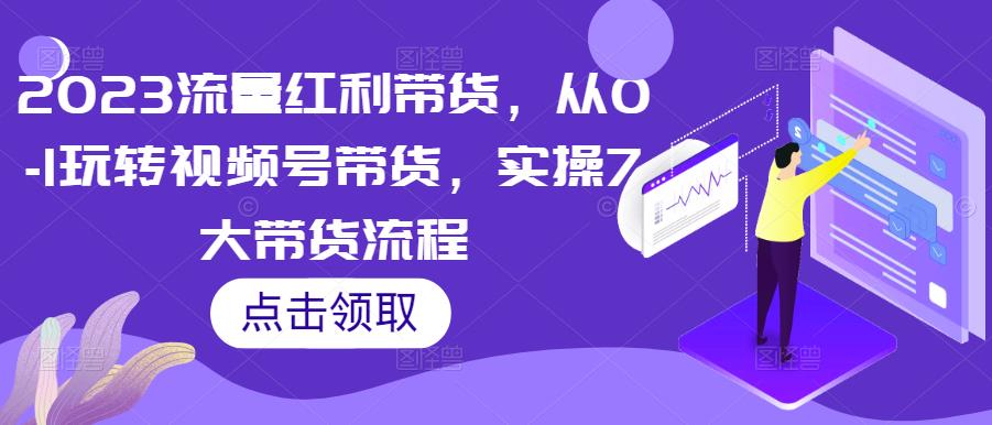 2023流量红利带货，从0-1玩转视频号带货，实操7大带货流程-最全项目网
