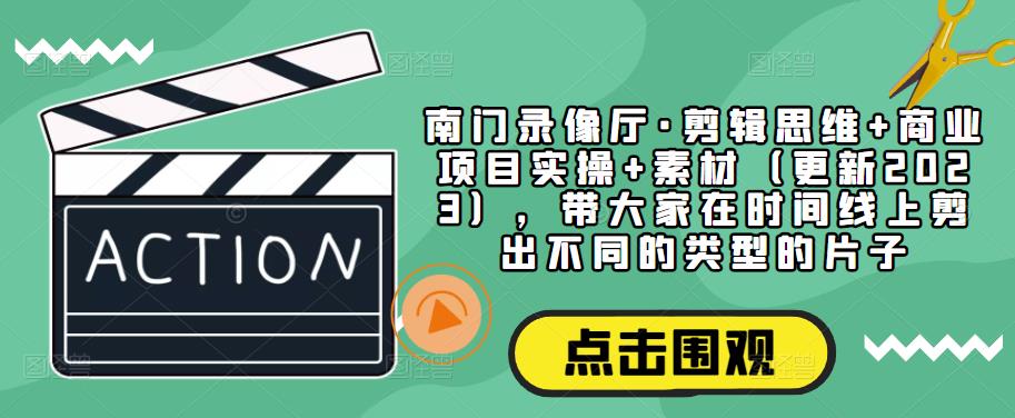 南门录像厅·剪辑思维+商业项目实操+素材（更新2023），带大家在时间线上剪出不同的类型的片子-最全项目网