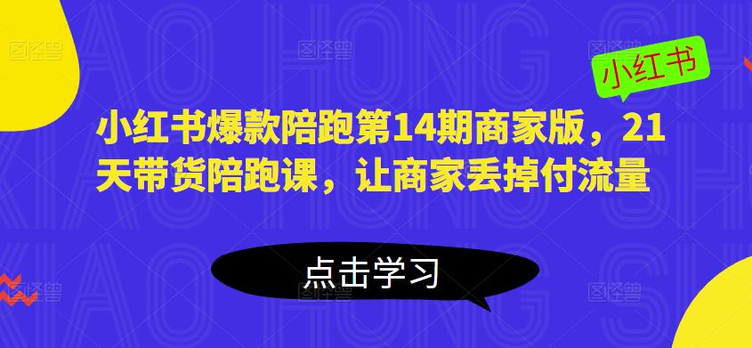 小红书爆款陪跑第14期商家版，21天带货陪跑课，让商家丢掉付流量-最全项目网