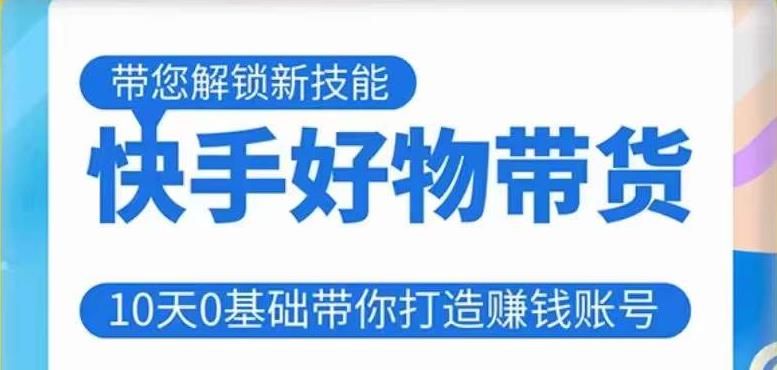 快手好物带货课程，10天0基础带你打造赚钱的快手账号，不需要粉丝，不直播，不投资，不囤货，不售后-最全项目网