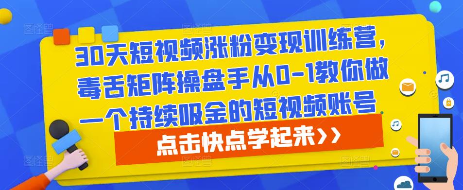 30天短视频涨粉变现训练营，毒舌矩阵操盘手从0-1教你做一个持续吸金的短视频账号-最全项目网