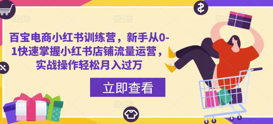 百宝电商小红书训练营，新手从0-1快速掌握小红书店铺流量运营，实战操作轻松月入过万-最全项目网