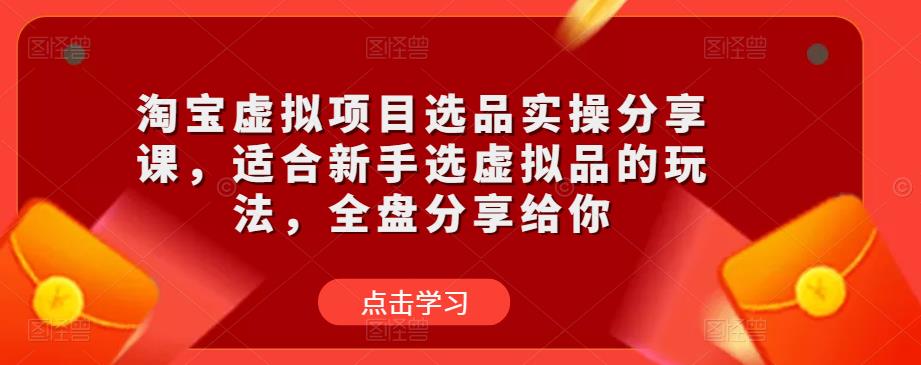 淘宝虚拟项目选品实操分享课，适合新手选虚拟品的玩法，全盘分享给你-最全项目网